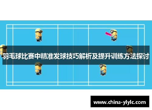 羽毛球比赛中精准发球技巧解析及提升训练方法探讨